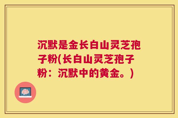 沉默是金长白山灵芝孢子粉(长白山灵芝孢子粉：沉默中的黄金。)