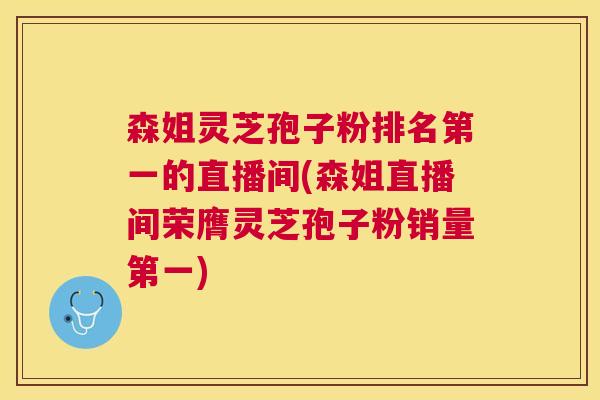 森姐灵芝孢子粉排名第一的直播间(森姐直播间荣膺灵芝孢子粉销量第一)