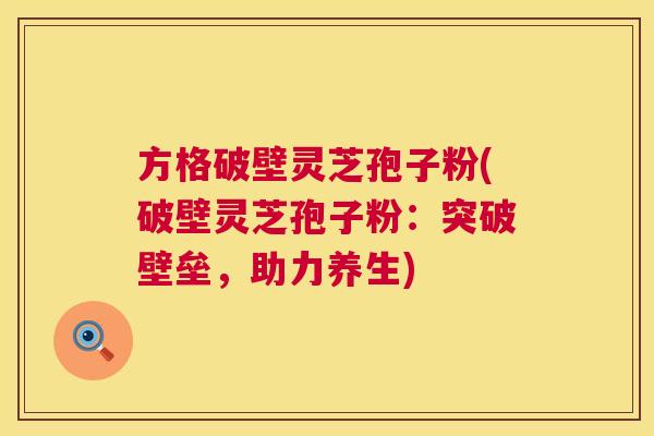方格破壁灵芝孢子粉(破壁灵芝孢子粉：突破壁垒，助力养生)