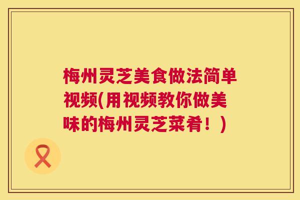 梅州灵芝美食做法简单视频(用视频教你做美味的梅州灵芝菜肴！)