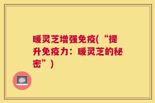 暖灵芝增强免疫(“提升免疫力：暖灵芝的秘密”)