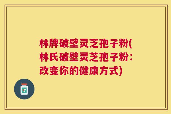 林牌破壁灵芝孢子粉(林氏破壁灵芝孢子粉：改变你的健康方式)