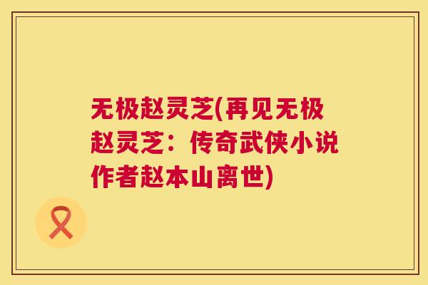 无极赵灵芝(再见无极赵灵芝:传奇武侠小说作者赵本山离世) 无极赵灵芝(再见无极赵灵芝:传奇武侠小说作者赵本山离世)