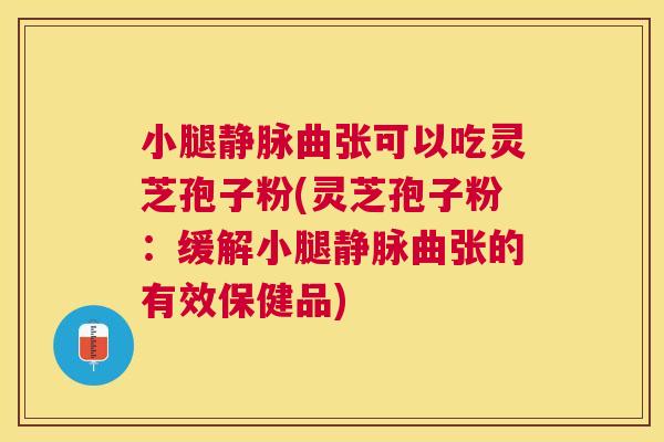 小腿静脉曲张可以吃灵芝孢子粉(灵芝孢子粉:缓解小腿静脉曲张的有效保健品) 小腿静脉曲张可以吃灵芝孢子粉(灵芝孢子粉:缓解小腿静脉曲张的有效保健品)