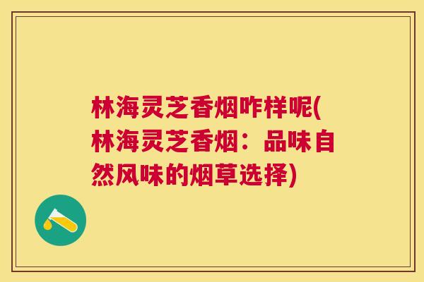 林海灵芝香烟咋样呢(林海灵芝香烟：品味自然风味的烟草选择)