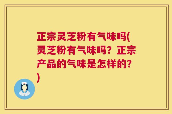 正宗灵芝粉有气味吗(灵芝粉有气味吗?正宗产品的气味是怎样的?) 正宗灵芝粉有气味吗(灵芝粉有气味吗?正宗产品的气味是怎样的?)