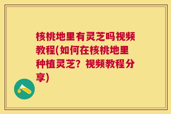 核桃地里有灵芝吗视频教程(如何在核桃地里种植灵芝？视频教程分享)