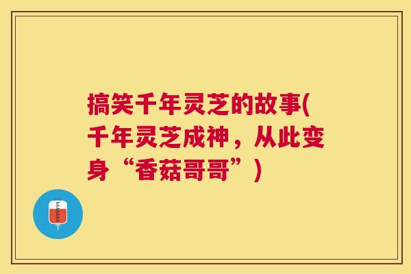 搞笑千年灵芝的故事(千年灵芝成神，从此变身“香菇哥哥”)