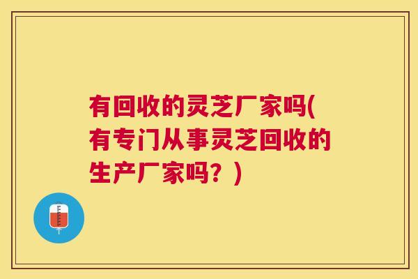 有回收的灵芝厂家吗(有专门从事灵芝回收的生产厂家吗?) 有回收的灵芝厂家吗(有专门从事灵芝回收的生产厂家吗?)