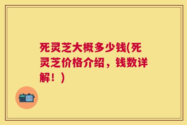 死灵芝大概多少钱(死灵芝价格介绍，钱数详解！)