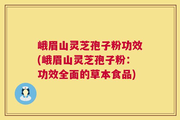 峨眉山灵芝孢子粉功效(峨眉山灵芝孢子粉:功效全面的草本食品) 峨眉山灵芝孢子粉功效(峨眉山灵芝孢子粉:功效全面的草本食品)