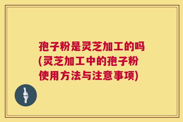 孢子粉是灵芝加工的吗(灵芝加工中的孢子粉使用方法与注意事项)