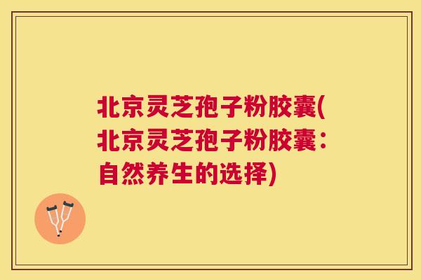北京灵芝孢子粉胶囊(北京灵芝孢子粉胶囊：自然养生的选择)