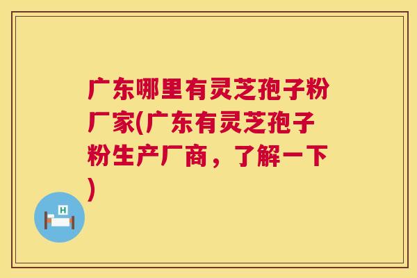 广东哪里有灵芝孢子粉厂家(广东有灵芝孢子粉生产厂商，了解一下)