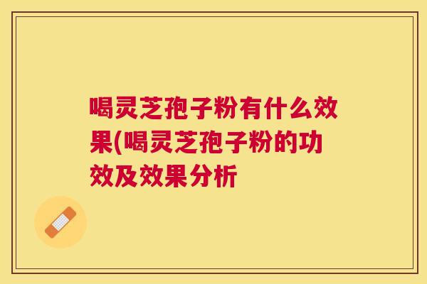 喝灵芝孢子粉有什么效果(喝灵芝孢子粉的功效及效果分析 喝灵芝孢子粉有什么效果(喝灵芝孢子粉的功效及效果分析