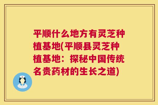 平顺什么地方有灵芝种植基地(平顺县灵芝种植基地：探秘中国传统名贵药材的生长之道)