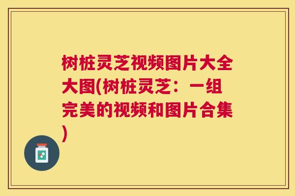 树桩灵芝视频图片大全大图(树桩灵芝:一组完美的视频和图片合集) 树桩灵芝视频图片大全大图(树桩灵芝:一组完美的视频和图片合集)