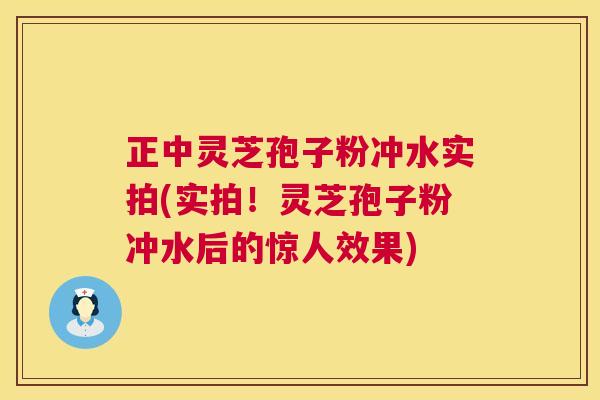 正中灵芝孢子粉冲水实拍(实拍!灵芝孢子粉冲水后的惊人效果) 正中灵芝孢子粉冲水实拍(实拍!灵芝孢子粉冲水后的惊人效果)