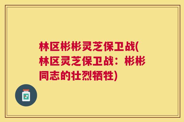 林区彬彬灵芝保卫战(林区灵芝保卫战:彬彬同志的壮烈牺牲) 林区彬彬灵芝保卫战(林区灵芝保卫战:彬彬同志的壮烈牺牲)