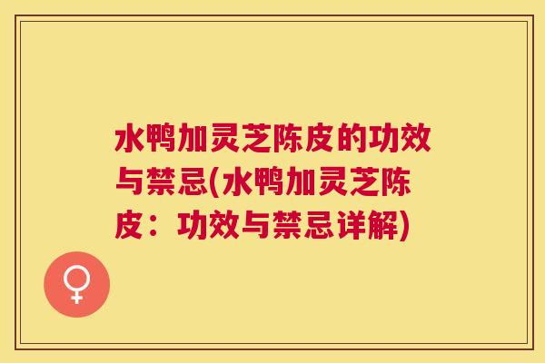 水鸭加灵芝陈皮的功效与禁忌(水鸭加灵芝陈皮：功效与禁忌详解)