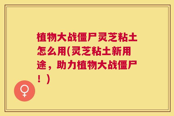 植物大战僵尸灵芝粘土怎么用(灵芝粘土新用途,助力植物大战僵尸!) 植物大战僵尸灵芝粘土怎么用(灵芝粘土新用途,助力植物大战僵尸!)