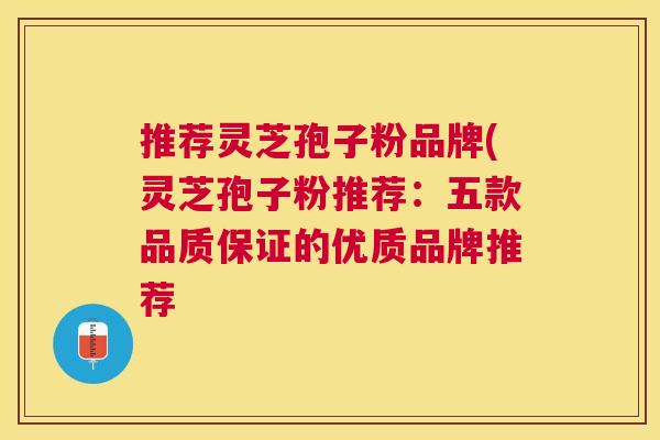推荐灵芝孢子粉品牌(灵芝孢子粉推荐：五款品质保证的优质品牌推荐