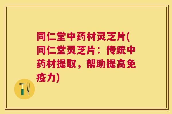 同仁堂材灵芝片(同仁堂灵芝片:传统材提取,帮助提高免疫力) 同仁堂材灵芝片(同仁堂灵芝片:传统材提取,帮助提高免疫力)