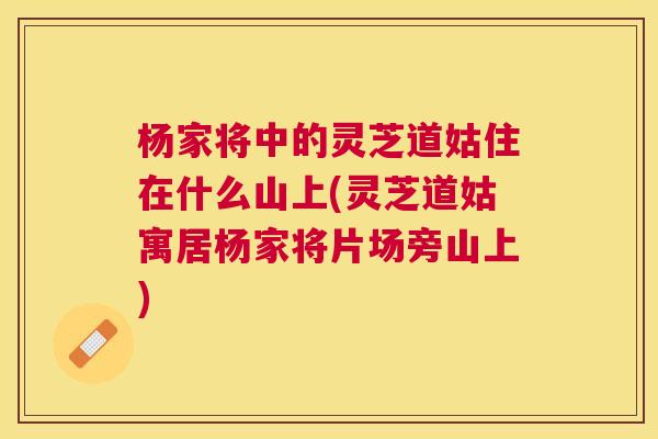 杨家将中的灵芝道姑住在什么山上(灵芝道姑寓居杨家将片场旁山上) 杨家将中的灵芝道姑住在什么山上(灵芝道姑寓居杨家将片场旁山上)