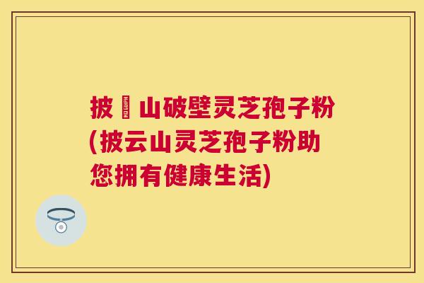 披雲山破壁灵芝孢子粉(披云山灵芝孢子粉助您拥有健康生活) 披雲山破壁灵芝孢子粉(披云山灵芝孢子粉助您拥有健康生活)