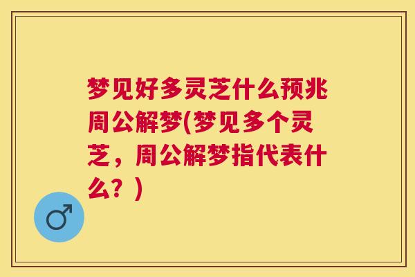 梦见好多灵芝什么预兆周公解梦(梦见多个灵芝,周公解梦指代表什么?) 梦见好多灵芝什么预兆周公解梦(梦见多个灵芝,周公解梦指代表什么?)