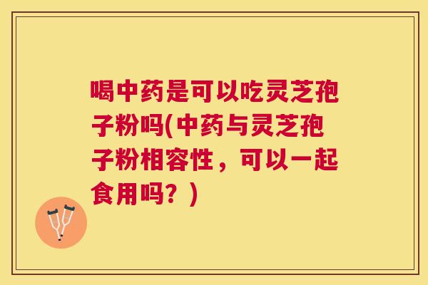 喝是可以吃灵芝孢子粉吗(与灵芝孢子粉相容性,可以一起食用吗?) 喝是可以吃灵芝孢子粉吗(与灵芝孢子粉相容性,可以一起食用吗?)