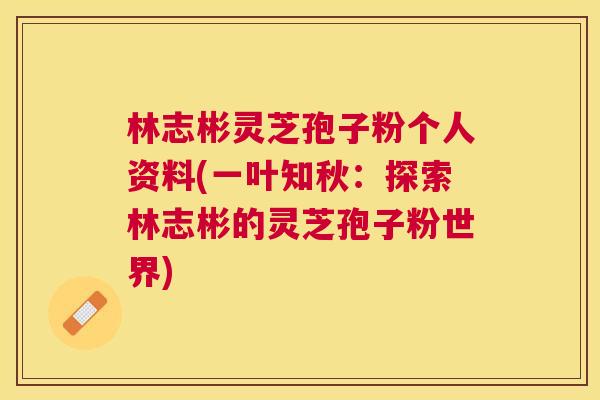 林志彬灵芝孢子粉个人资料(一叶知秋:探索林志彬的灵芝孢子粉世界) 林志彬灵芝孢子粉个人资料(一叶知秋:探索林志彬的灵芝孢子粉世界)