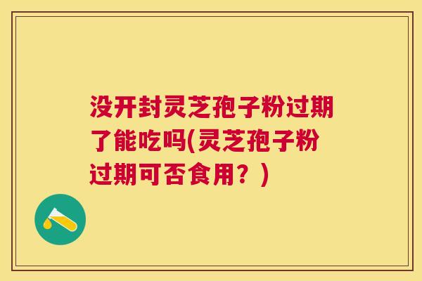 没开封灵芝孢子粉过期了能吃吗(灵芝孢子粉过期可否食用?) 没开封灵芝孢子粉过期了能吃吗(灵芝孢子粉过期可否食用?)