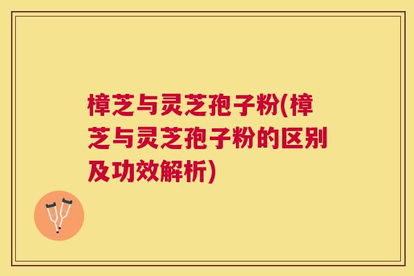 樟芝与灵芝孢子粉(樟芝与灵芝孢子粉的区别及功效解析)