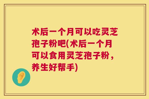 术后一个月可以吃灵芝孢子粉吧(术后一个月可以食用灵芝孢子粉,养生好帮手) 术后一个月可以吃灵芝孢子粉吧(术后一个月可以食用灵芝孢子粉,养生好帮手)