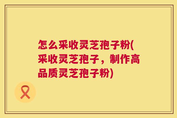 怎么采收灵芝孢子粉(采收灵芝孢子,制作高品质灵芝孢子粉) 怎么采收灵芝孢子粉(采收灵芝孢子,制作高品质灵芝孢子粉)
