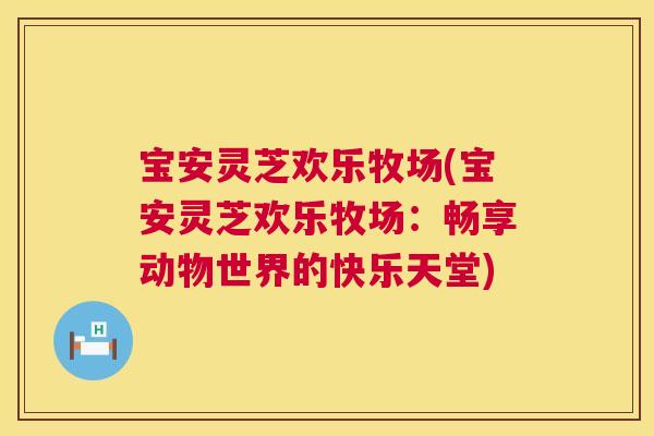 宝安灵芝欢乐牧场(宝安灵芝欢乐牧场:畅享动物世界的快乐天堂) 宝安灵芝欢乐牧场(宝安灵芝欢乐牧场:畅享动物世界的快乐天堂)