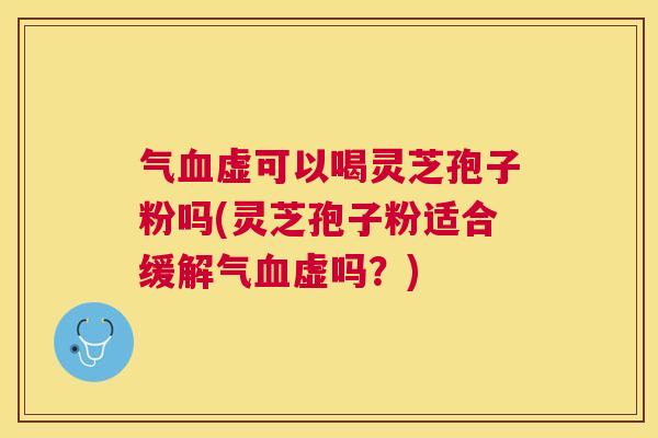 气虚可以喝灵芝孢子粉吗(灵芝孢子粉适合缓解气虚吗？)
