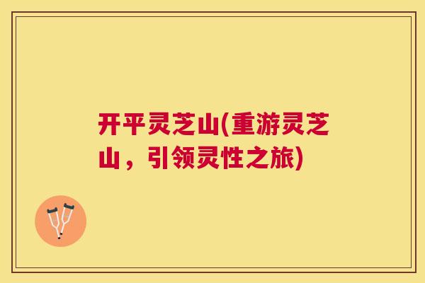 开平灵芝山(重游灵芝山，引领灵性之旅)