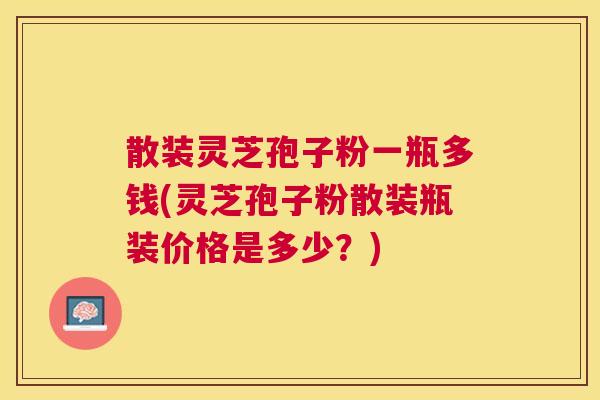 散装灵芝孢子粉一瓶多钱(灵芝孢子粉散装瓶装价格是多少?) 散装灵芝孢子粉一瓶多钱(灵芝孢子粉散装瓶装价格是多少?)