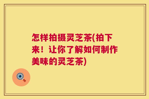 怎样拍摄灵芝茶(拍下来！让你了解如何制作美味的灵芝茶)
