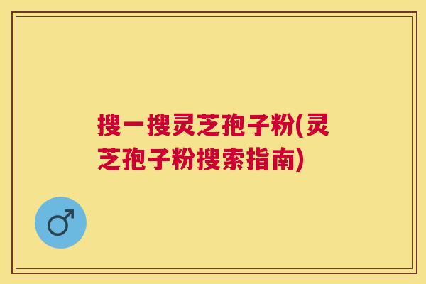 搜一搜灵芝孢子粉(灵芝孢子粉搜索指南) 搜一搜灵芝孢子粉(灵芝孢子粉搜索指南)