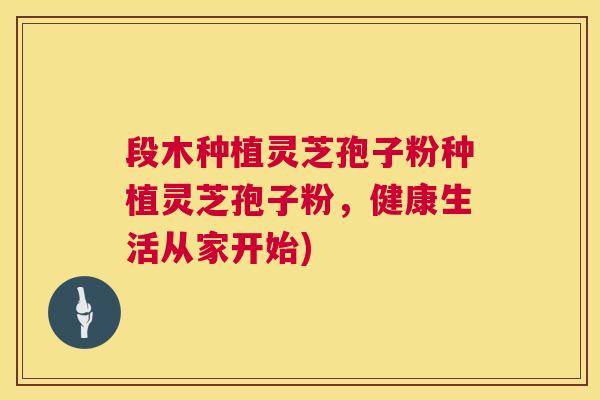 段木种植灵芝孢子粉种植灵芝孢子粉，健康生活从家开始)