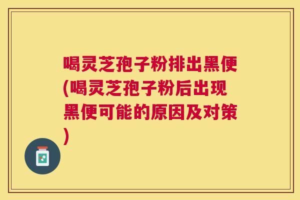 喝灵芝孢子粉排出黑便(喝灵芝孢子粉后出现黑便可能的原因及对策)