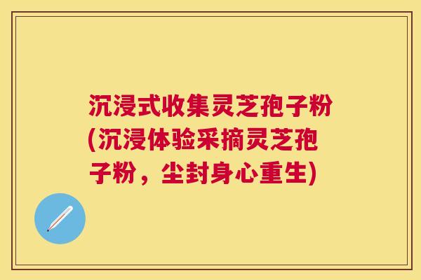沉浸式收集灵芝孢子粉(沉浸体验采摘灵芝孢子粉，尘封身心重生)