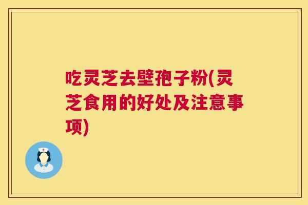 吃灵芝去壁孢子粉(灵芝食用的好处及注意事项) 吃灵芝去壁孢子粉(灵芝食用的好处及注意事项)