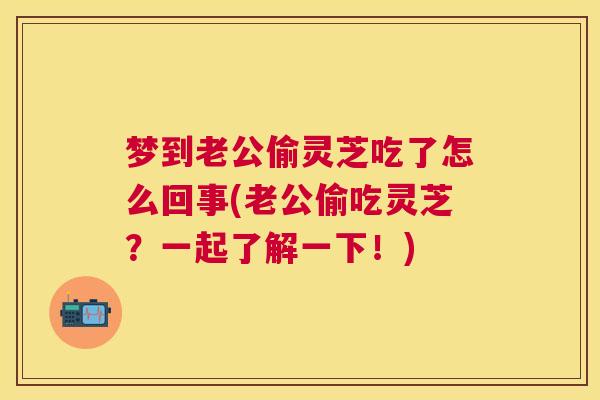 梦到老公偷灵芝吃了怎么回事(老公偷吃灵芝?一起了解一下!) 梦到老公偷灵芝吃了怎么回事(老公偷吃灵芝?一起了解一下!)