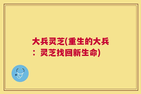 大兵灵芝(重生的大兵:灵芝找回新生命) 大兵灵芝(重生的大兵:灵芝找回新生命)