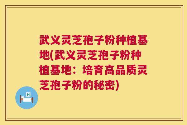 武义灵芝孢子粉种植基地(武义灵芝孢子粉种植基地：培育高品质灵芝孢子粉的秘密)