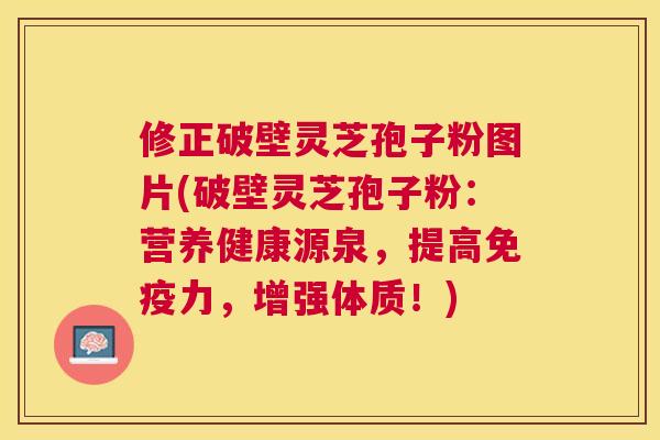 修正破壁灵芝孢子粉图片(破壁灵芝孢子粉:营养健康源泉,提高免疫力,增强体质!) 修正破壁灵芝孢子粉图片(破壁灵芝孢子粉:营养健康源泉,提高免疫力,增强体质!)